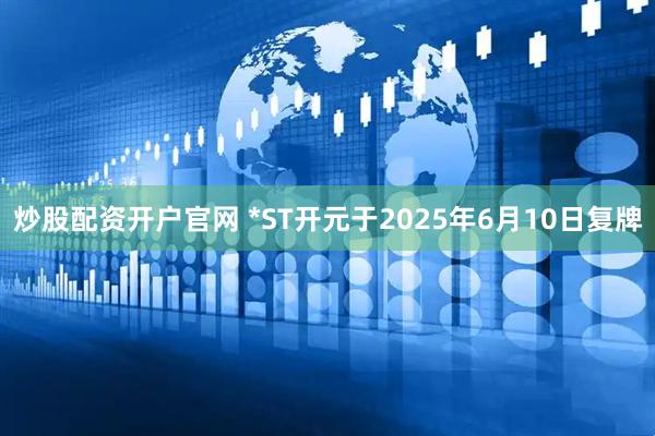 炒股配资开户官网 *ST开元于2025年6月10日复牌